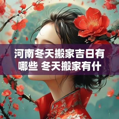 河南冬天搬家吉日有哪些 冬天搬家有什么讲究