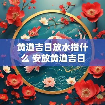 黄道吉日放水指什么 安放黄道吉日