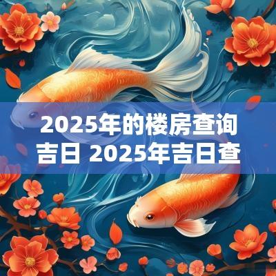 2025年的楼房查询吉日 2025年吉日查询