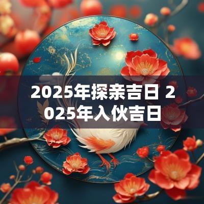 2025年探亲吉日 2025年入伙吉日