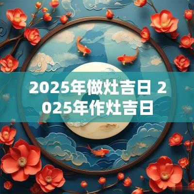 2025年做灶吉日 2025年作灶吉日