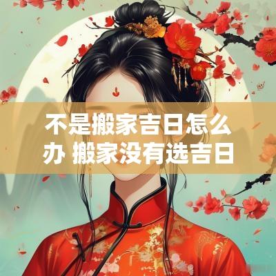 不是搬家吉日怎么办 搬家没有选吉日怎么办
