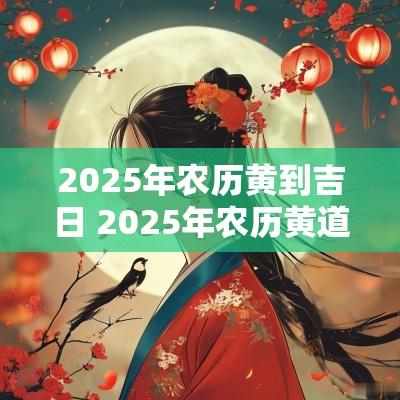 2025年农历黄到吉日 2025年农历黄道吉日查询