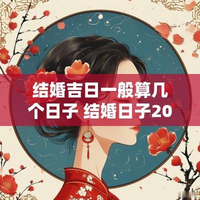 结婚吉日一般算几个日子 结婚日子2025黄道吉日有哪些