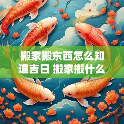 搬家搬东西怎么知道吉日 搬家搬什么东西吉利