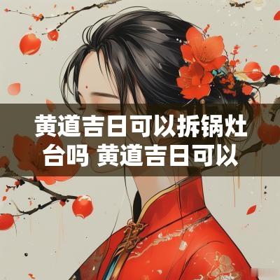黄道吉日可以拆锅灶台吗 黄道吉日可以作灶吗