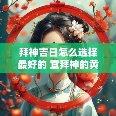 拜神吉日怎么选择最好的 宜拜神的黄道吉日