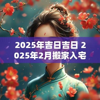 2025年吉日吉日 2025年2月搬家入宅黄道吉日