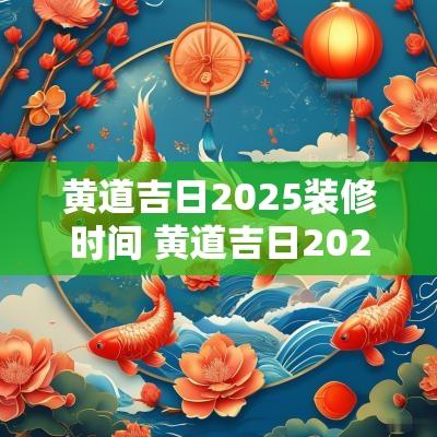 黄道吉日2025装修时间 黄道吉日2025装修时间查询