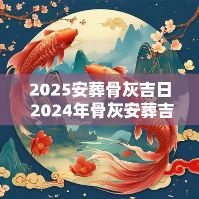 2025安葬骨灰吉日 2025年骨灰安葬吉日有哪些