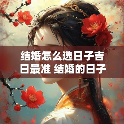 结婚怎么选日子吉日最准 结婚的日子怎么选2025