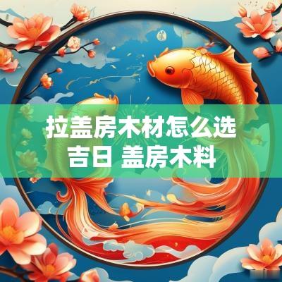 拉盖房木材怎么选吉日 盖房木料