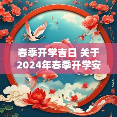 春季开学吉日 关于2025年春季开学安排的通知