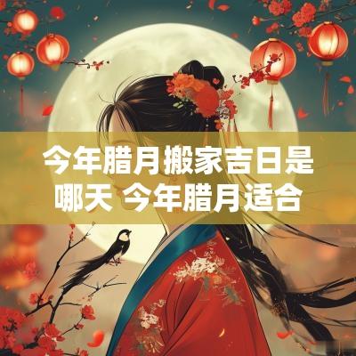 今年腊月搬家吉日是哪天 今年腊月适合乔迁的日子
