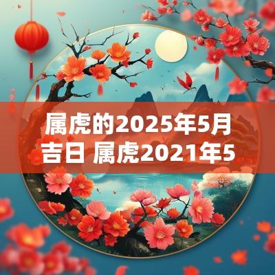 属虎的2025年5月吉日 属虎2025年5月