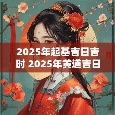 2025年起基吉日吉时 2025年黄道吉日