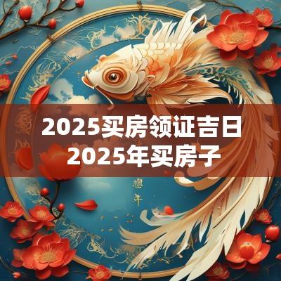 2025买房领证吉日 2025年买房子