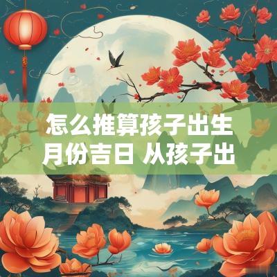 怎么推算孩子出生月份吉日 从孩子出生日期推算受孕日期