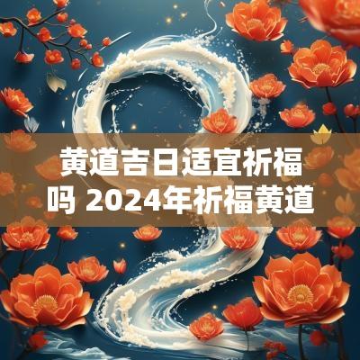 黄道吉日适宜祈福吗 2025年祈福黄道吉日一览表