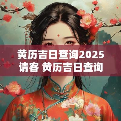 黄历吉日查询2025请客 黄历吉日查询2025年3生日请客