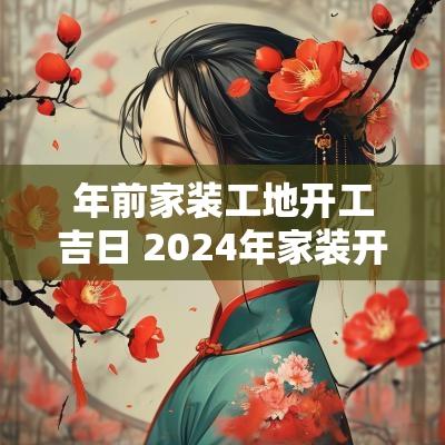 年前家装工地开工吉日 2025年家装开工吉日