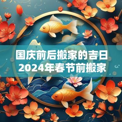 国庆前后搬家的吉日 2025年春节前搬家的黄道吉日