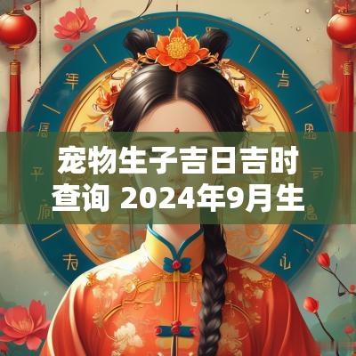 宠物生子吉日吉时查询 2025年9月生子吉日吉时