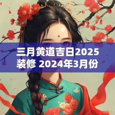 三月黄道吉日2025装修 2025年3月份装修黄道吉日有哪些