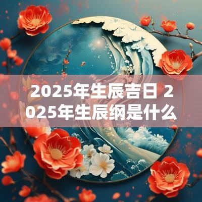 2025年生辰吉日 2025年生辰纲是什么命