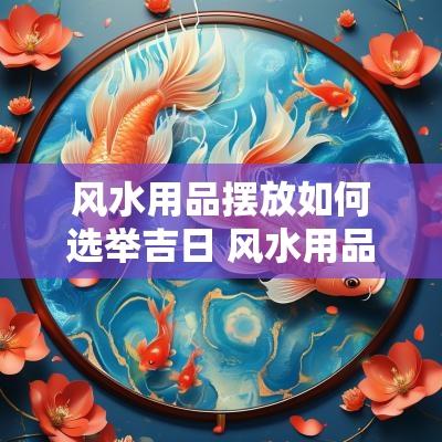 风水用品摆放如何选举吉日 风水用品摆放如何选举吉日和吉时