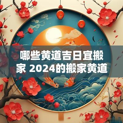 哪些黄道吉日宜搬家 2025的搬家黄道吉日有哪些
