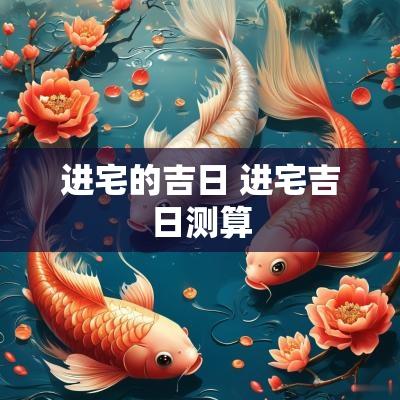 进宅的吉日 进宅吉日测算