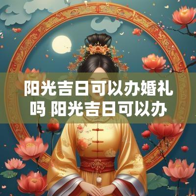 阳光吉日可以办婚礼吗 阳光吉日可以办婚礼吗请问