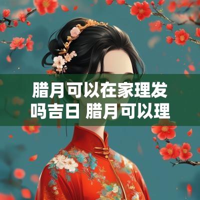 腊月可以在家理发吗吉日 腊月可以理发吗