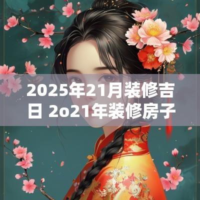 2025年21月装修吉日 2o21年装修房子黄道吉日