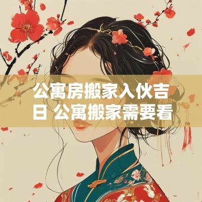 公寓房搬家入伙吉日 公寓搬家需要看日子吗