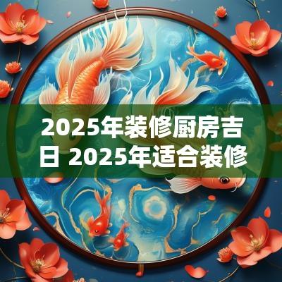 2025年装修厨房吉日 2025年适合装修房子吗