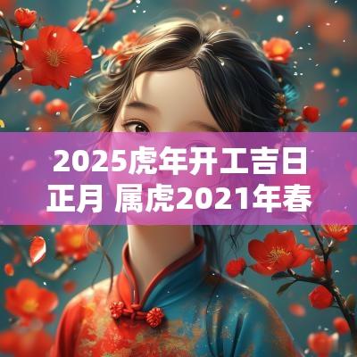 2025蛇年开工吉日正月 属虎2025年春节开工黄道吉日