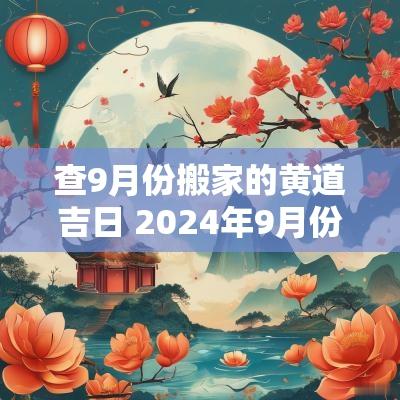 查9月份搬家的黄道吉日 2025年9月份搬家的黄道吉日