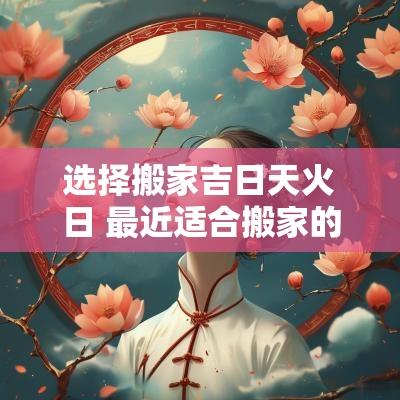 选择搬家吉日天火日 最近适合搬家的日子2025