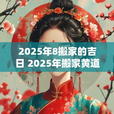 2025年8搬家的吉日 2025年搬家黄道吉日一览表
