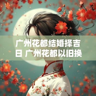 广州花都结婚择吉日 广州花都以旧换新