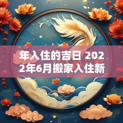 年入住的吉日 2025年6月搬家入住新房的吉日吉时 年入住的吉日 2025年6月搬家入住新房的吉日吉时