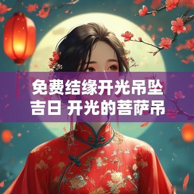 免费结缘开光吊坠吉日 开光的菩萨吊坠有什么禁忌吗