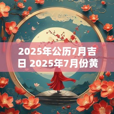 2025年公历7月吉日 2025年7月份黄道吉日