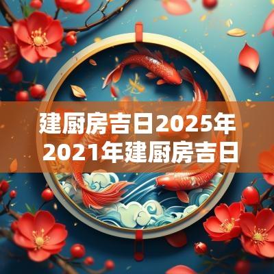 建厨房吉日2025年 2025年建厨房吉日