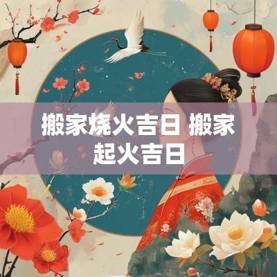 搬家烧火吉日 搬家起火吉日