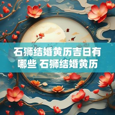 石狮结婚黄历吉日有哪些 石狮结婚黄历吉日有哪些日子
