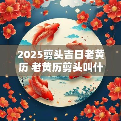 2025剪头吉日老黄历 老黄历剪头叫什么