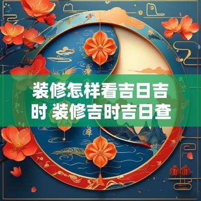 装修怎样看吉日吉时 装修吉时吉日查询老黄历